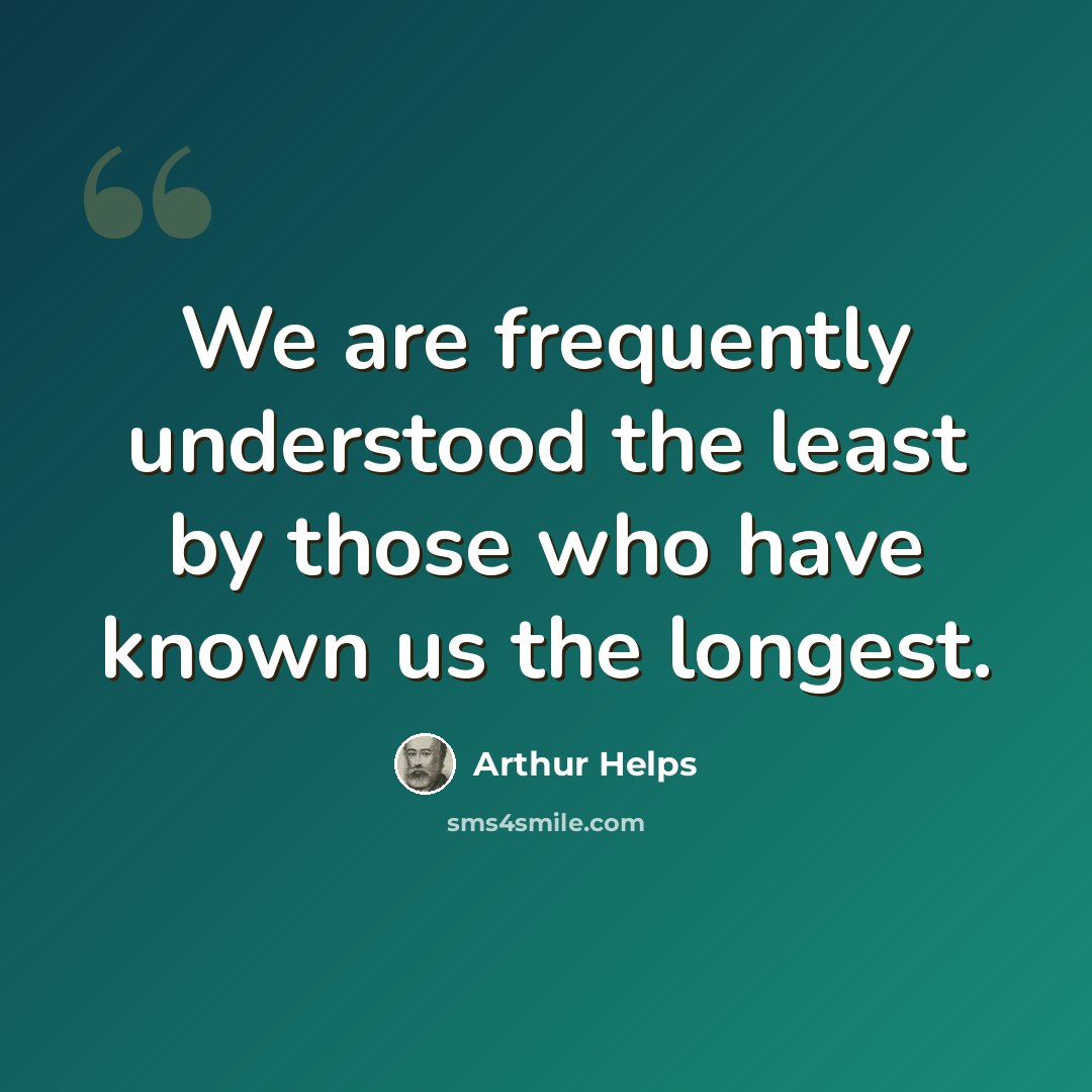 “We are frequently understood the least by those who have known us the longest.” quote by Arthur Helps