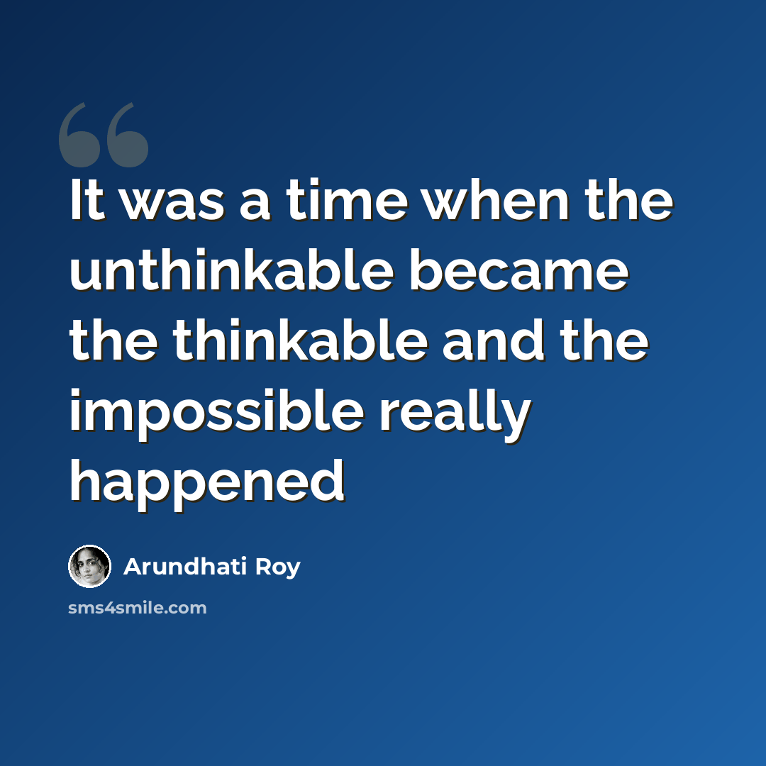 “It was a time when the unthinkable became the thinkable and the impossible really happened” quote by Arundhati Roy