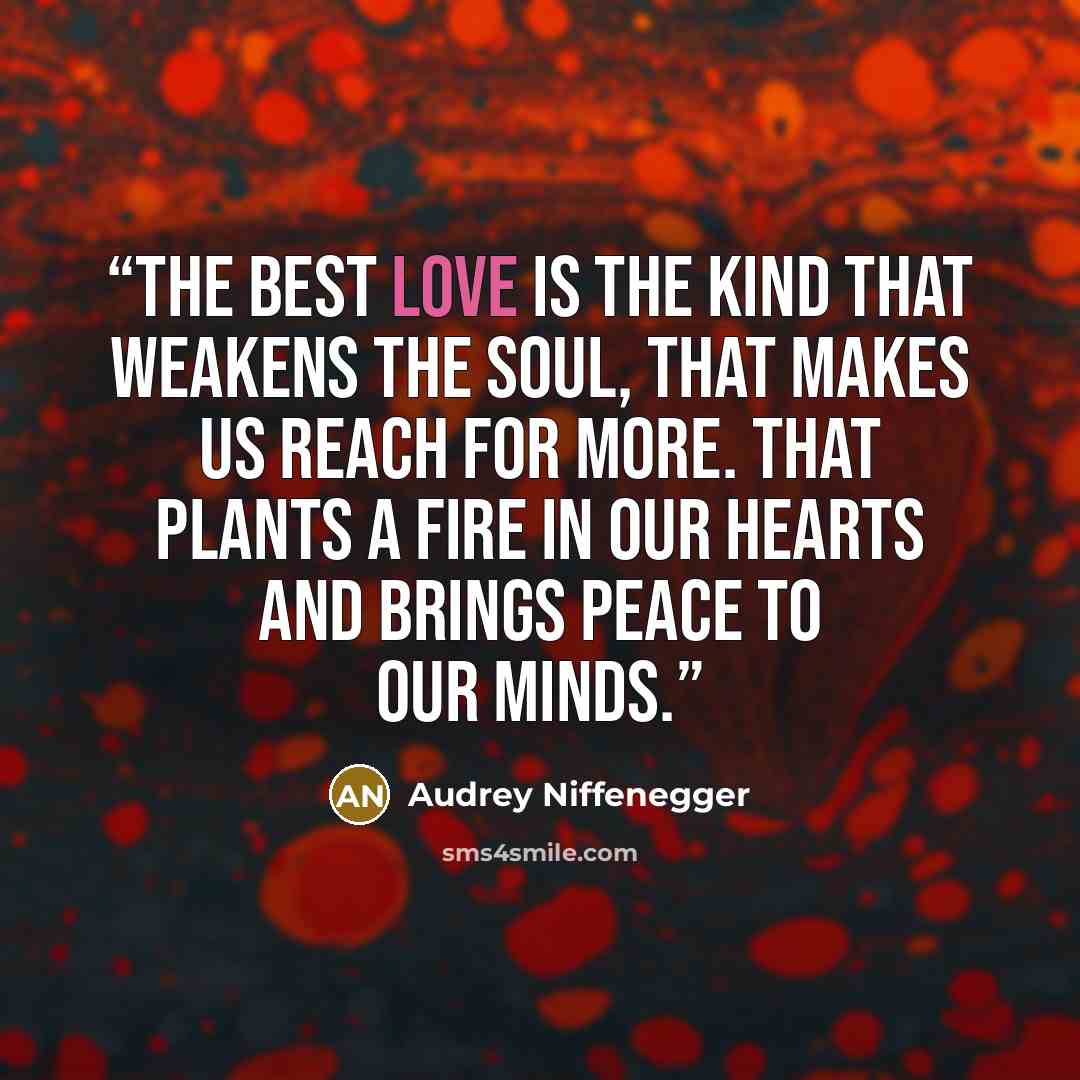 “The best love is the kind that weakens the soul, that makes us reach for more. That plants a fire in our hearts and brings peace to our minds.” quote by Audrey Niffenegger