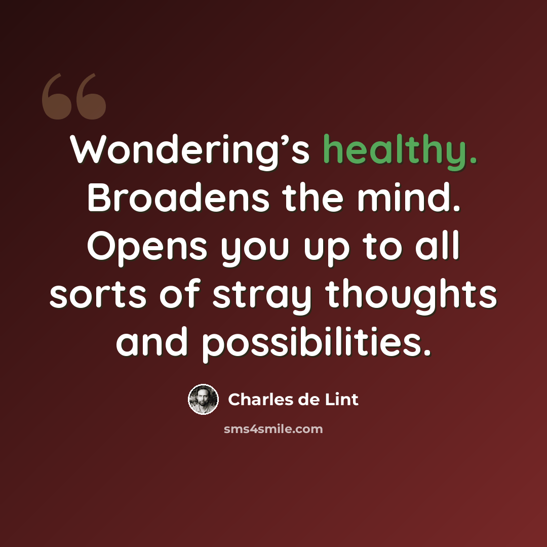 “Wondering’s healthy. Broadens the mind. Opens you up to all sorts of stray thoughts and possibilities.” quote by Charles de Lint