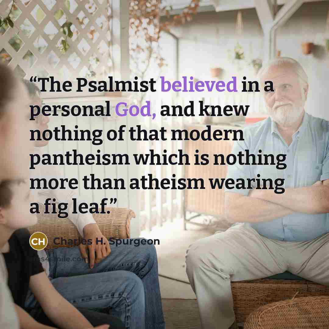 “The Psalmist believed in a personal God, and knew nothing of that modern pantheism which is nothing more than atheism wearing a fig leaf.” quote by Charles H. Spurgeon