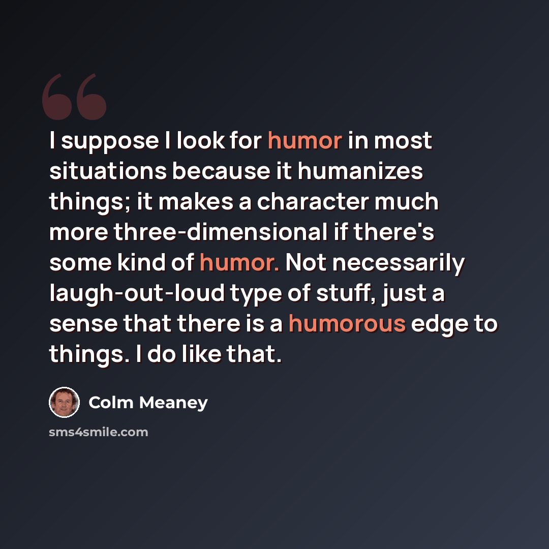 “I suppose I look for humor in most situations because it humanizes things; it makes a character much more three-dimensional if there's some kind of humor. Not necessarily laugh-out-loud type of stuff, just a sense that there is a humorous edge to things. I do like that.” quote by Colm Meaney