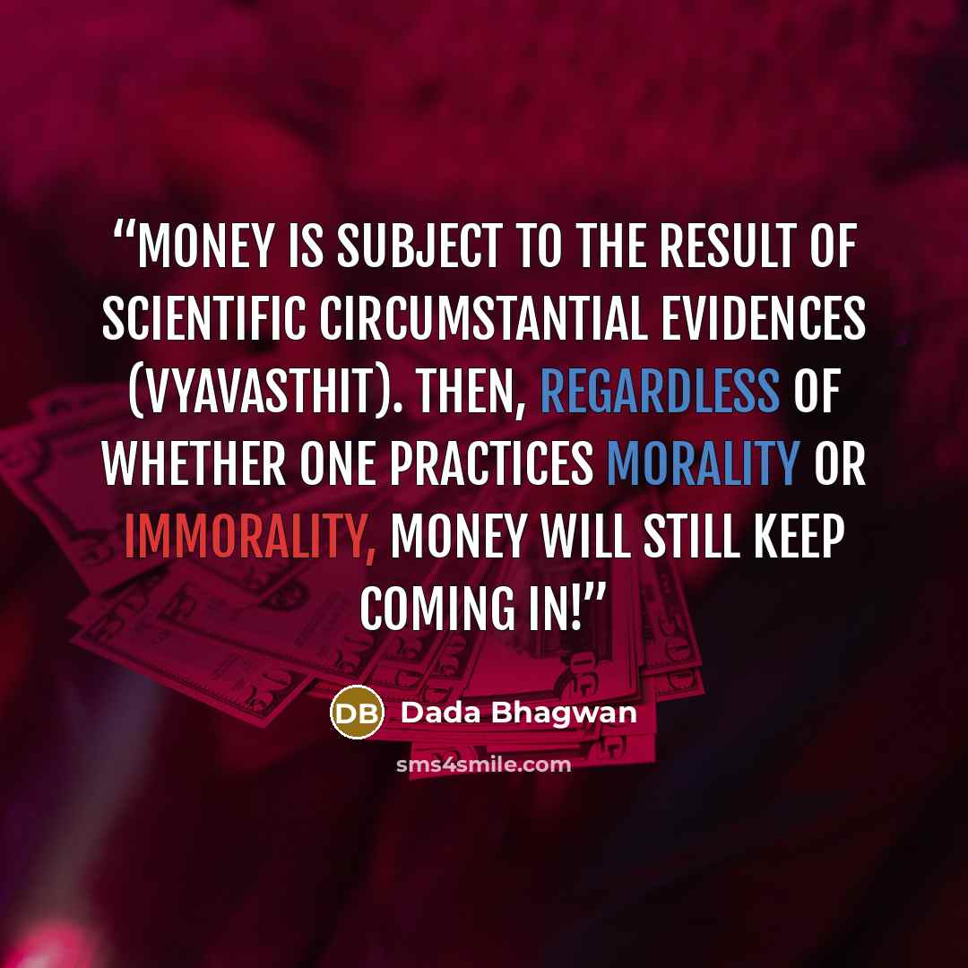 “Money is subject to the result of scientific circumstantial evidences (vyavasthit). Then, regardless of whether one practices morality or immorality, money will still keep coming in!” quote by Dada Bhagwan