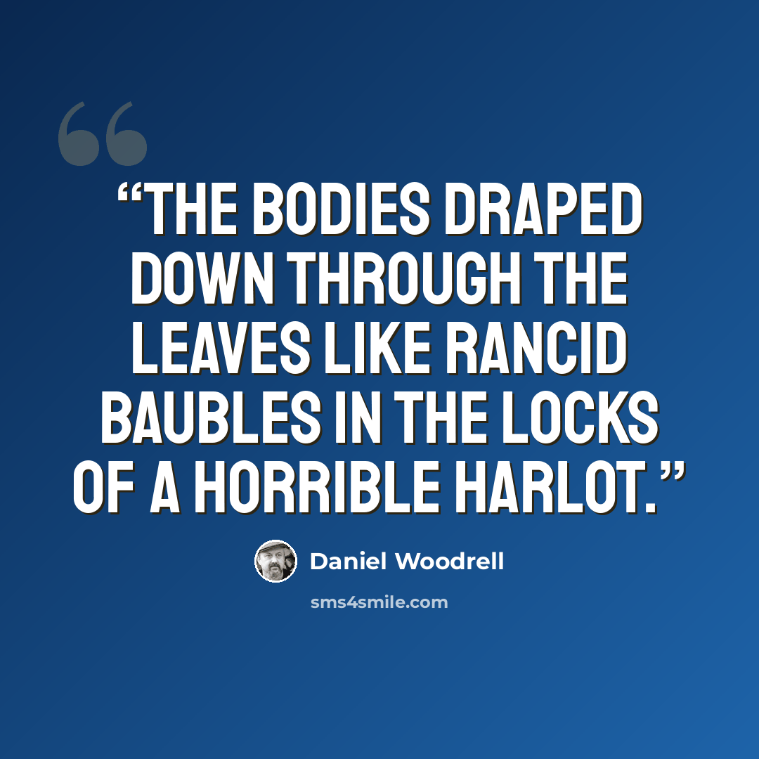 “The bodies draped down through the leaves like rancid baubles in the locks of a horrible harlot.” quote by Daniel Woodrell