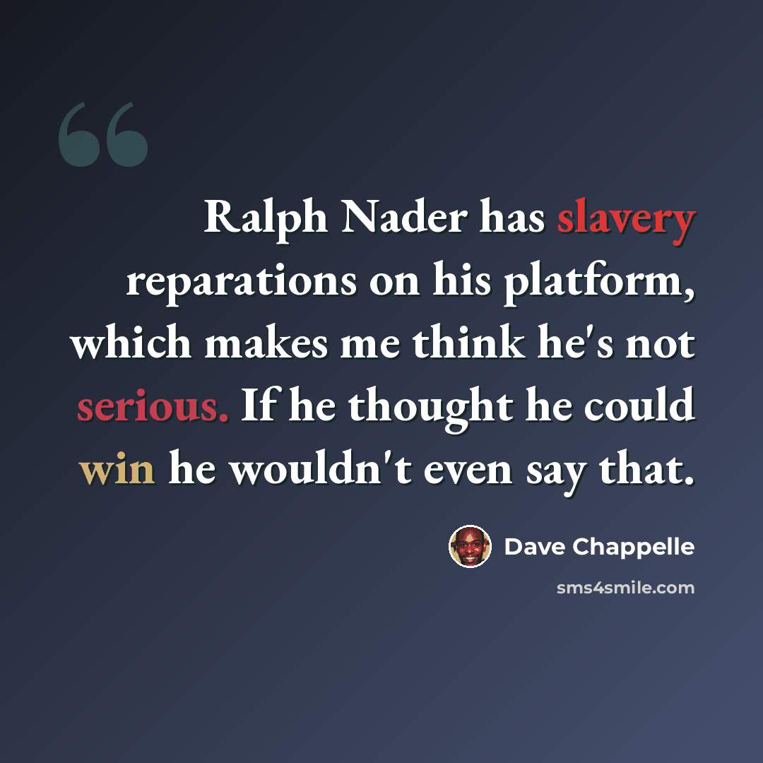 “Ralph Nader has slavery reparations on his platform, which makes me think he's not serious. If he thought he could win he wouldn't even say that.” quote by Dave Chappelle