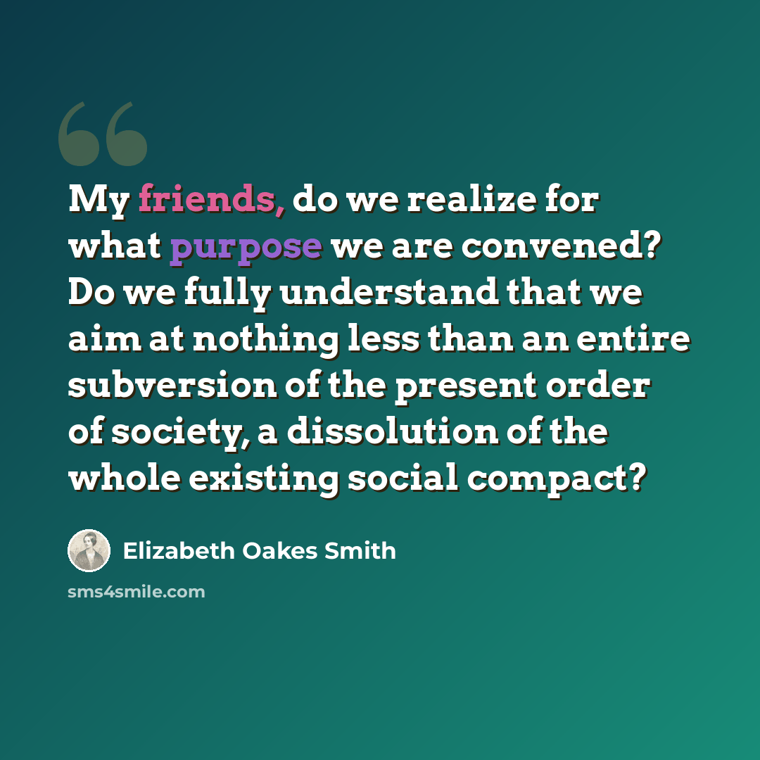 “My friends, do we realize for what purpose we are convened? Do we fully understand that we aim at nothing less than an entire subversion of the present order of society, a dissolution of the whole existing social compact?” quote by Elizabeth Oakes Smith