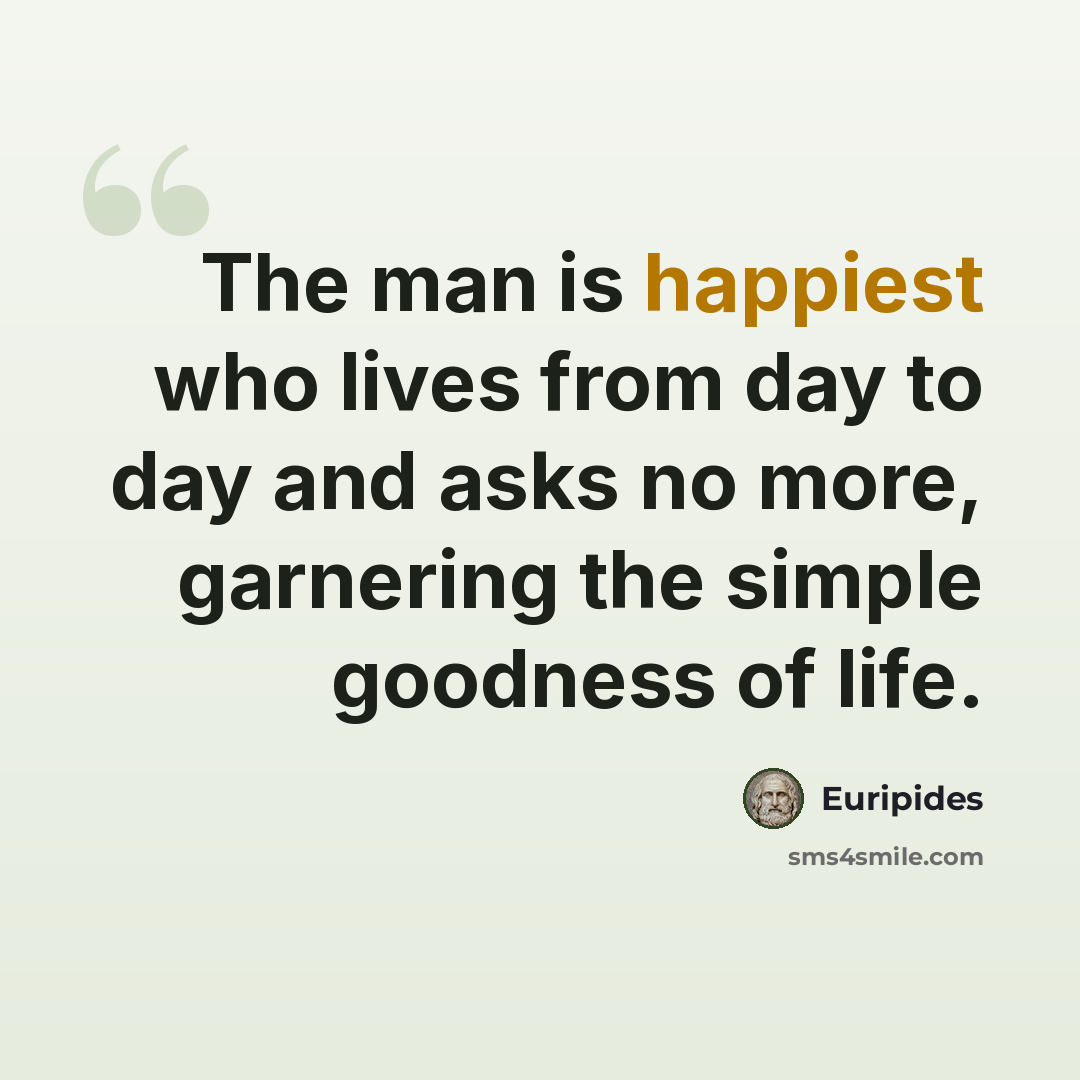“The man is happiest who lives from day to day and asks no more, garnering the simple goodness of life.” quote by Euripides