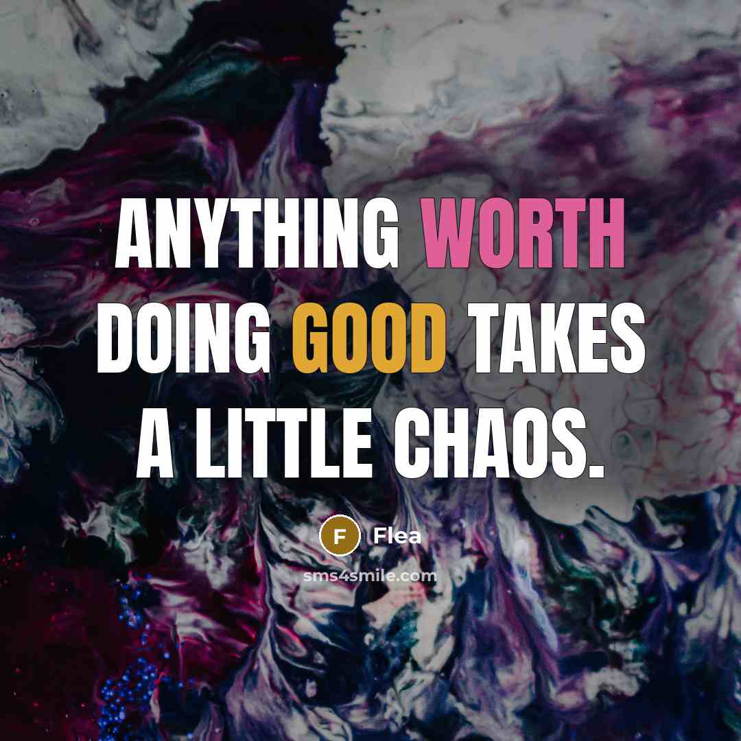 “Anything worth doing good takes a little chaos.” quote by Flea