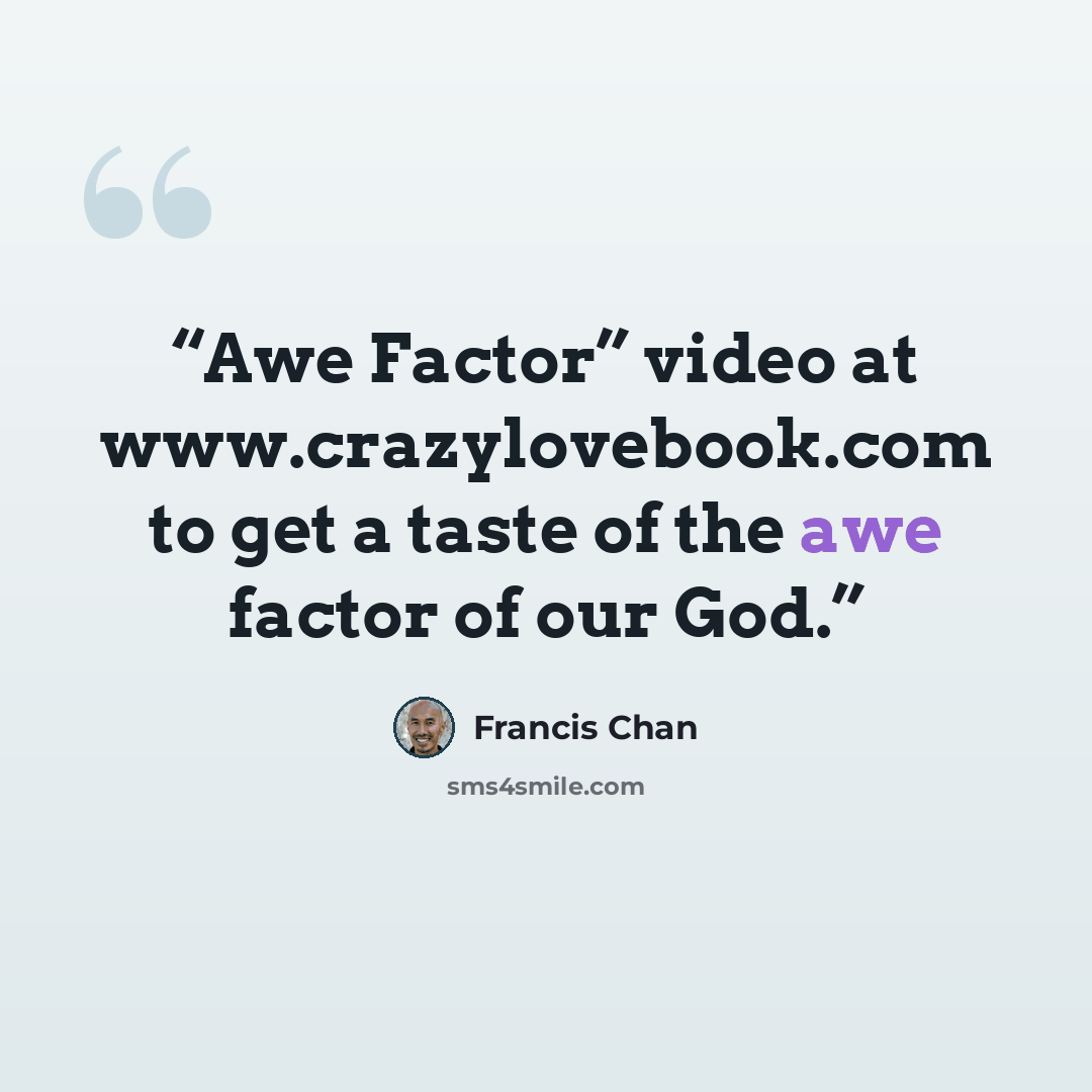 “Awe Factor” video at www.crazylovebook.com to get a taste of the awe factor of our God.” quote by Francis Chan