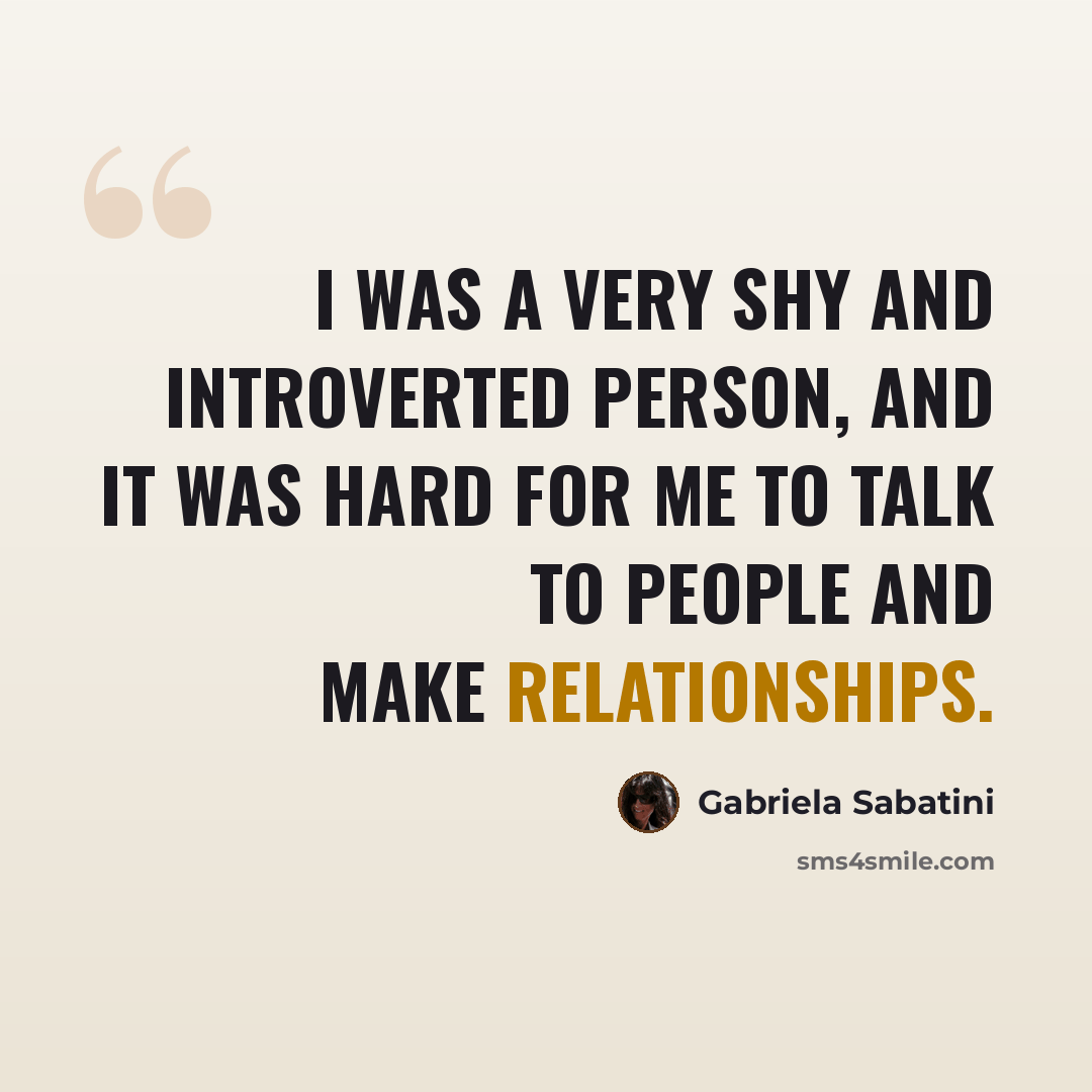 “I was a very shy and introverted person, and it was hard for me to talk to people and make relationships.” quote by Gabriela Sabatini
