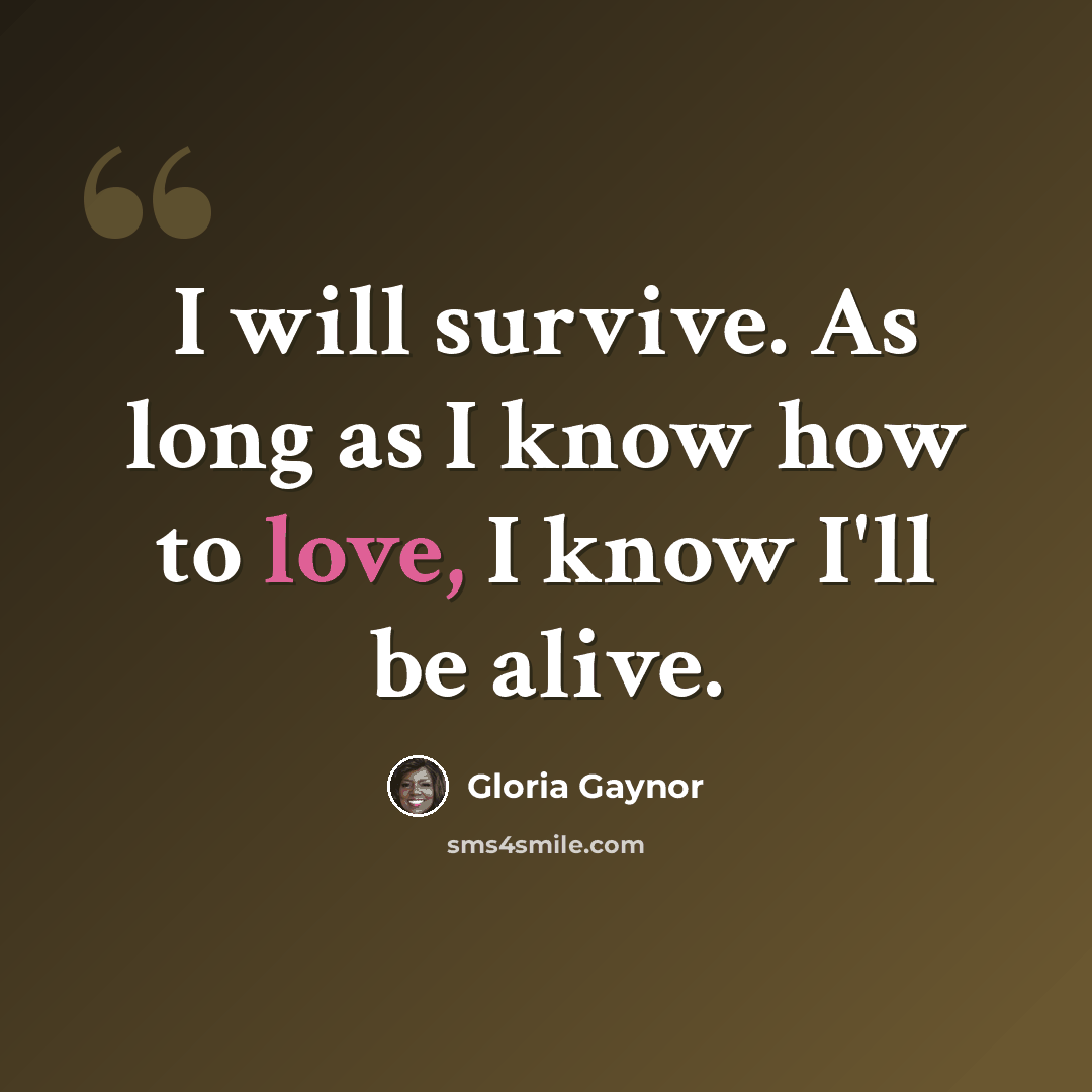 “I will survive. As long as I know how to love, I know I'll be alive.” quote by Gloria Gaynor