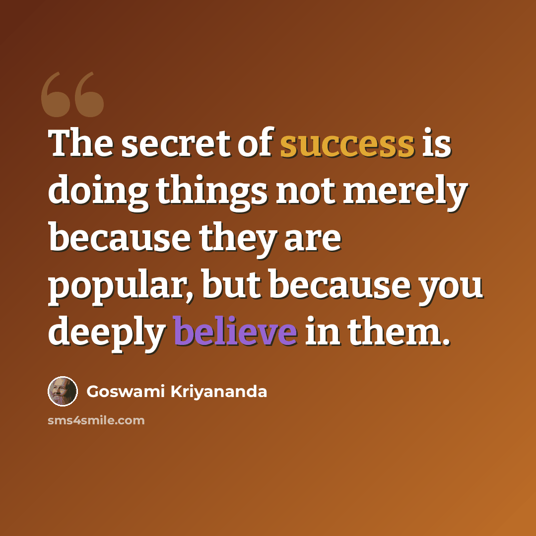 “The secret of success is doing things not merely because they are popular, but because you deeply believe in them.” quote by Goswami Kriyananda
