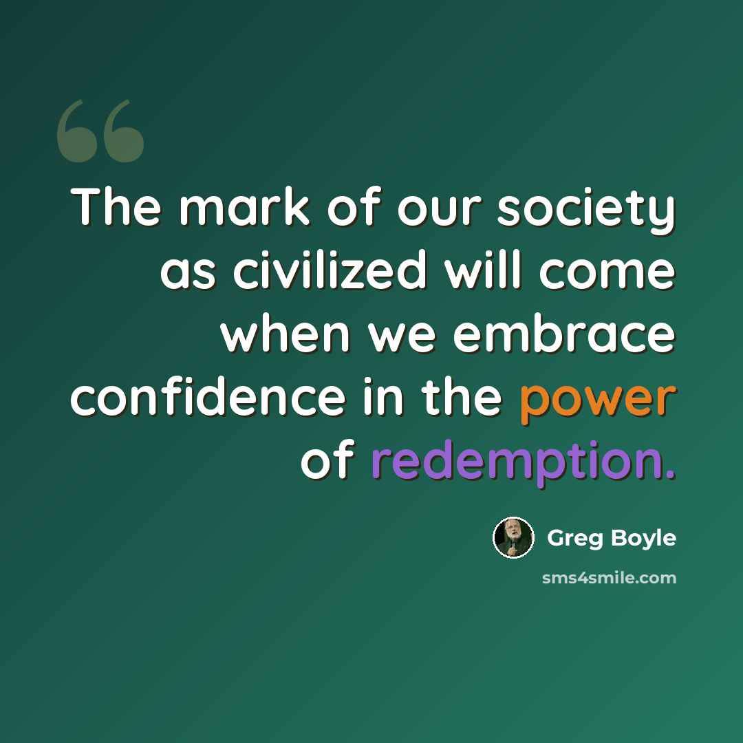 “The mark of our society as civilized will come when we embrace confidence in the power of redemption.” quote by Greg Boyle