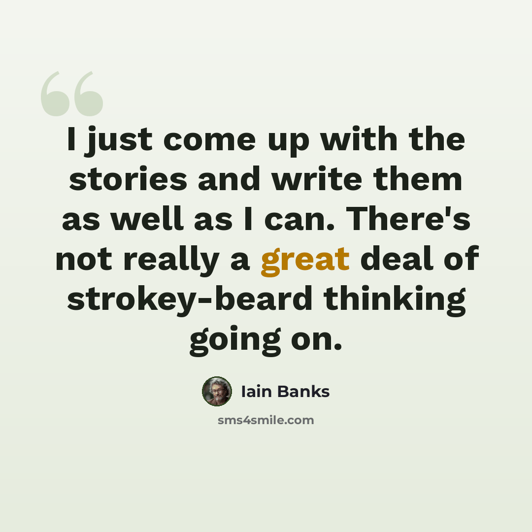“I just come up with the stories and write them as well as I can. There's not really a great deal of strokey-beard thinking going on.” quote by Iain Banks