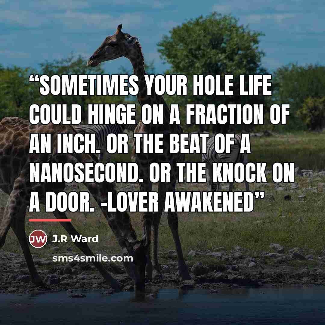 “Sometimes your hole life could hinge on a fraction of an inch. Or the beat of a nanosecond. Or the knock on a door. -Lover Awakened” quote by j.r ward