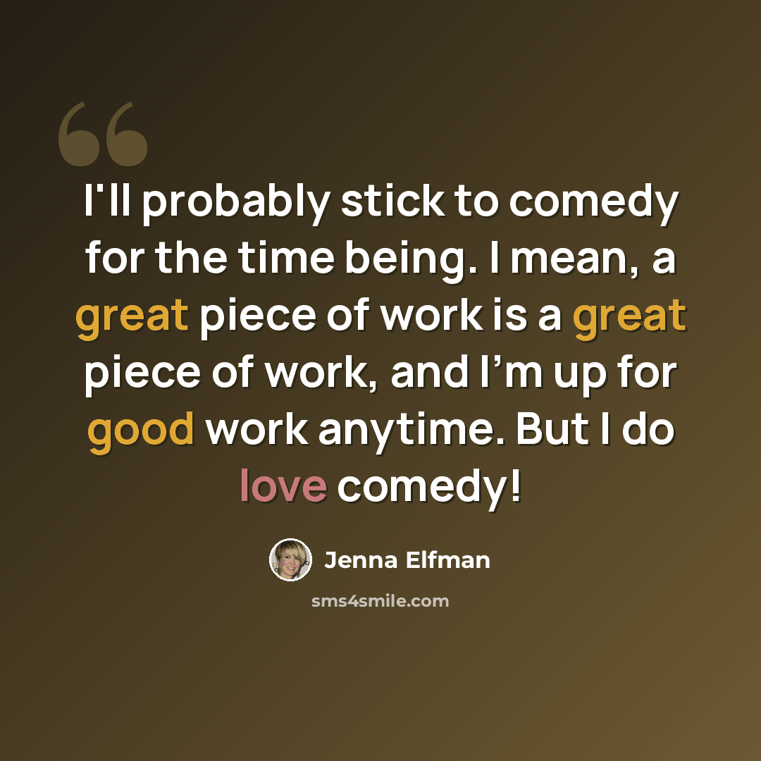 “I'll probably stick to comedy for the time being. I mean, a great piece of work is a great piece of work, and I'm up for good work anytime. But I do love comedy!” quote by Jenna Elfman