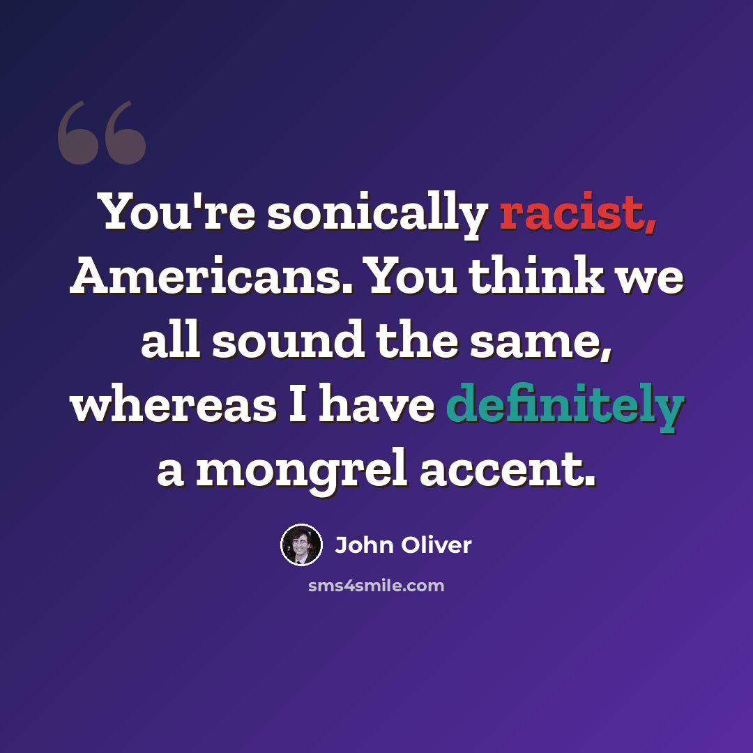 “You're sonically racist, Americans. You think we all sound the same, whereas I have definitely a mongrel accent.” quote by John Oliver