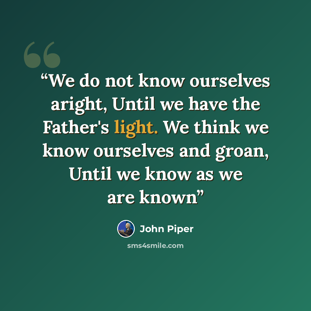 “We do not know ourselves aright, Until we have the Father's light. We think we know ourselves and groan, Until we know as we are known” quote by John Piper