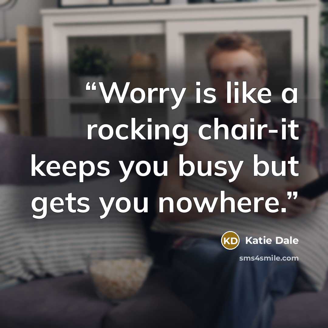 “Worry is like a rocking chair-it keeps you busy but gets you nowhere.” quote by Katie Dale