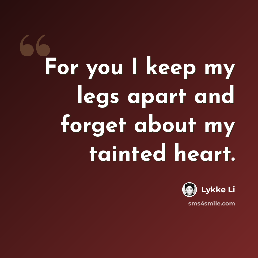 “For you I keep my legs apart and forget about my tainted heart.” quote by Lykke Li