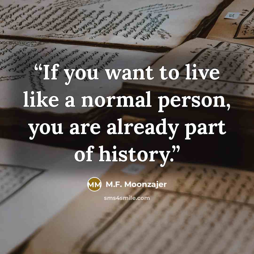 “If you want to live like a normal person, you are already part of history.” quote by M.F. Moonzajer