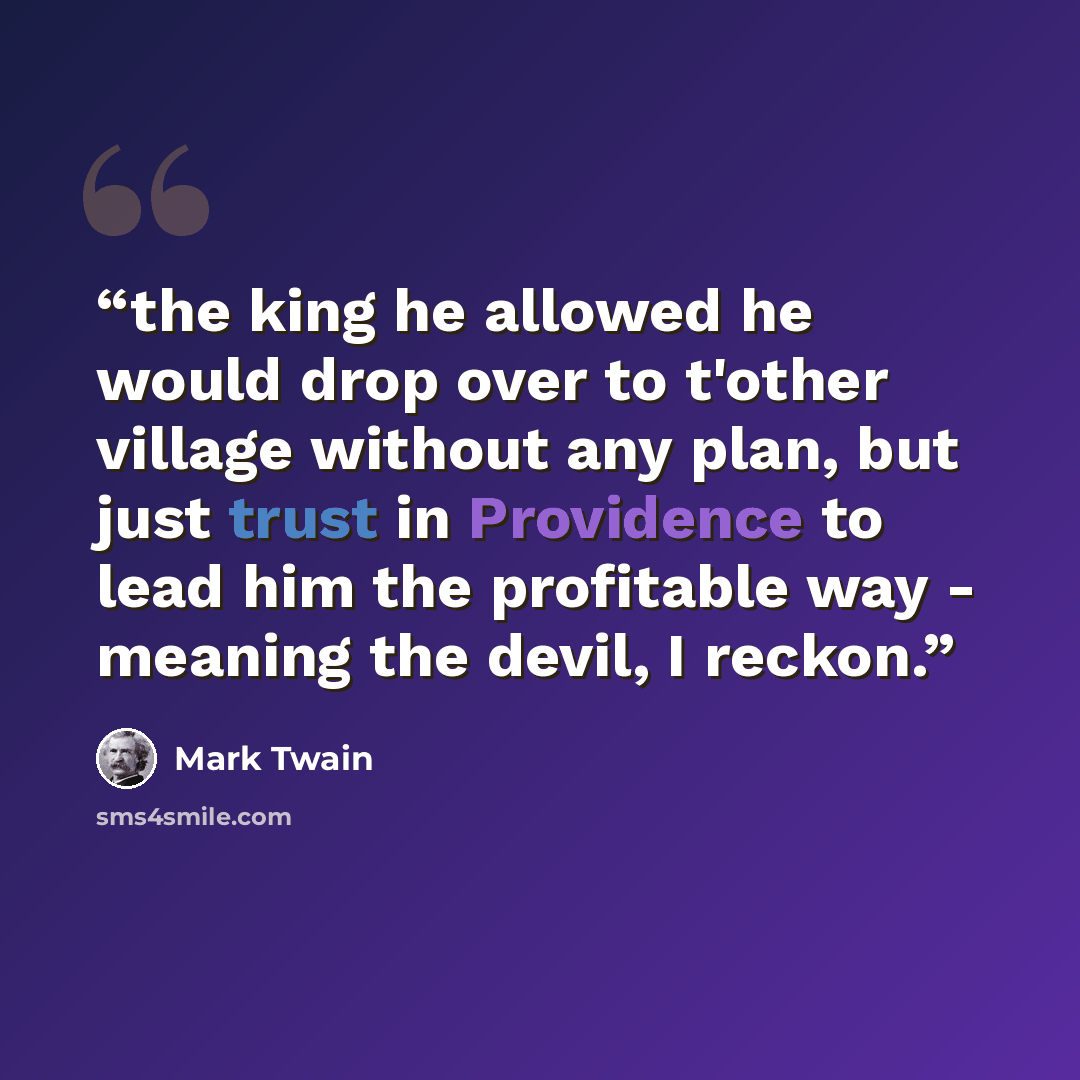“the king he allowed he would drop over to t'other village without any plan, but just trust in Providence to lead him the profitable way - meaning the devil, I reckon.” quote by Mark Twain