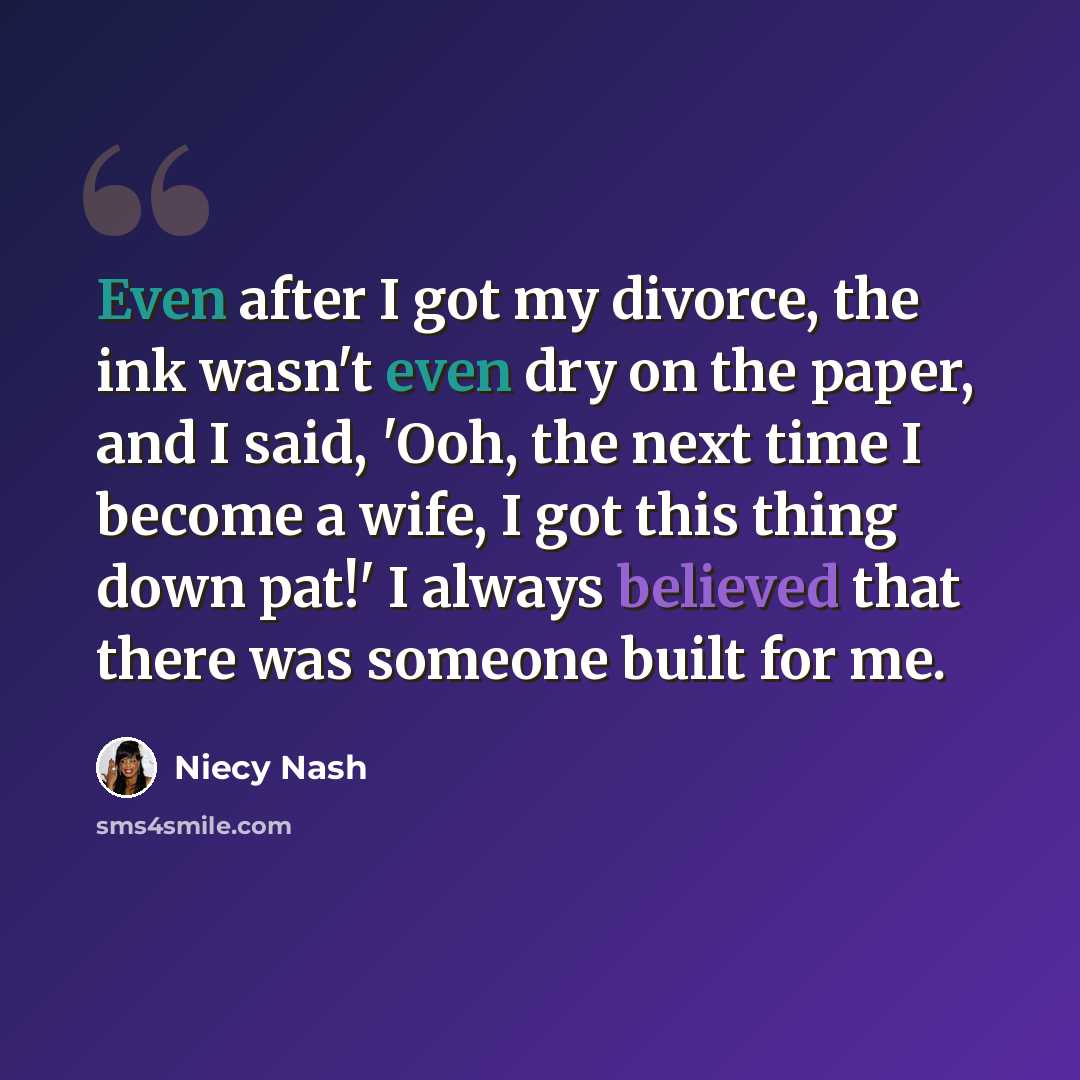“Even after I got my divorce, the ink wasn't even dry on the paper, and I said, 'Ooh, the next time I become a wife, I got this thing down pat!' I always believed that there was someone built for me.” quote by Niecy Nash