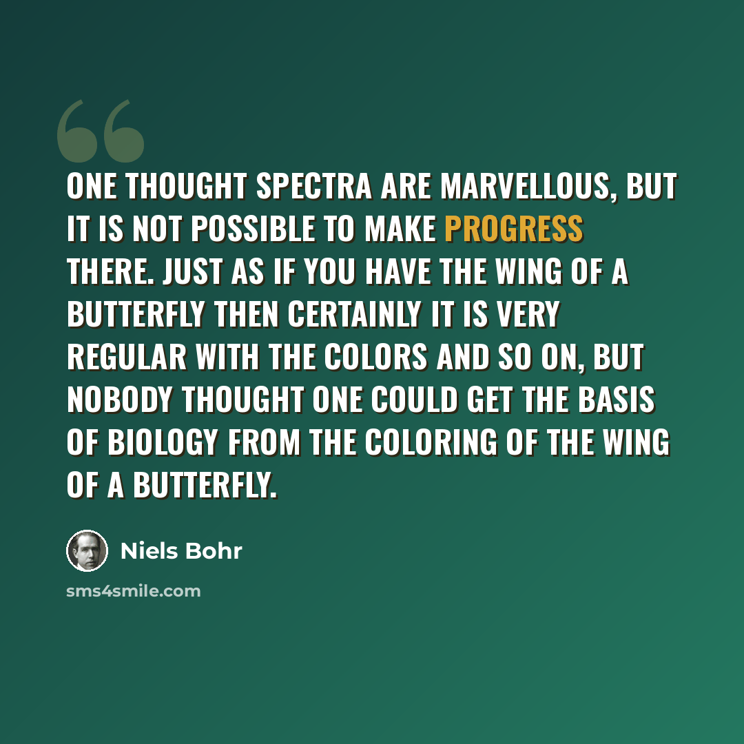 “One thought spectra are marvellous, but it is not possible to make progress there. Just as if you have the wing of a butterfly then certainly it is very regular with the colors and so on, but nobody thought one could get the basis of biology from the coloring of the wing of a butterfly.” quote by Niels Bohr