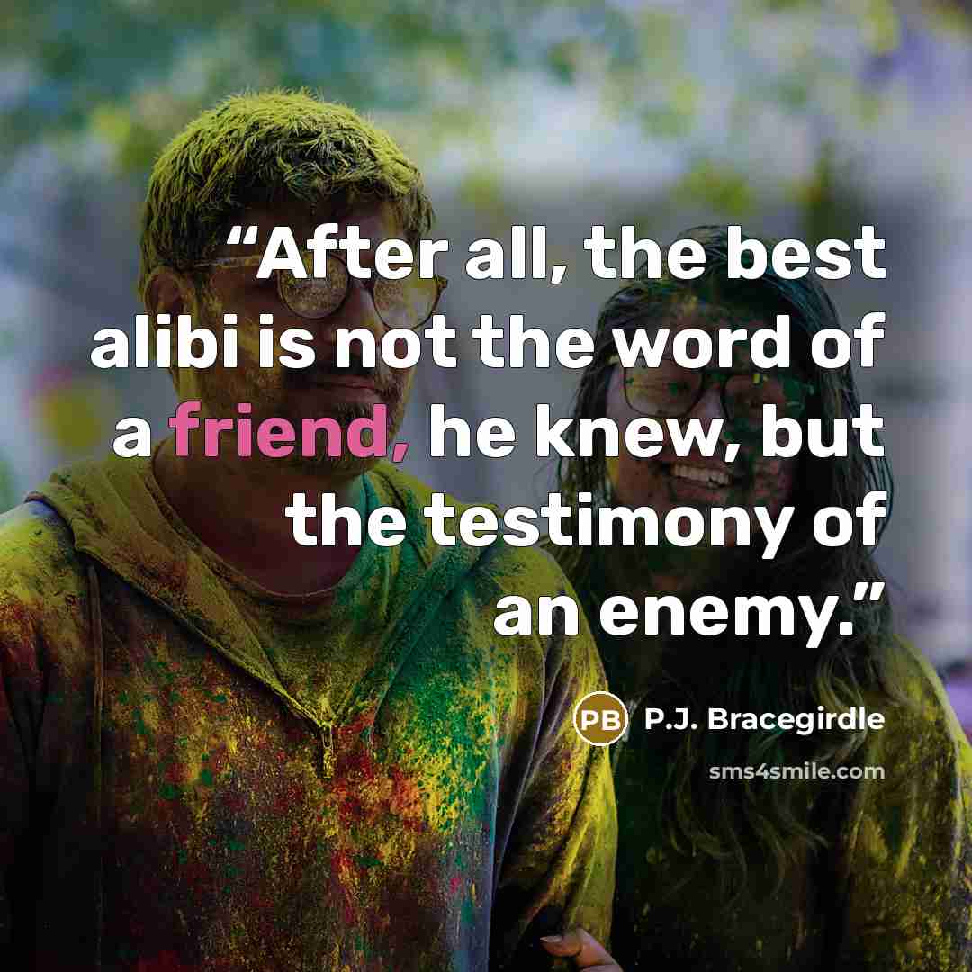 “After all, the best alibi is not the word of a friend, he knew, but the testimony of an enemy.” quote by P.J. Bracegirdle