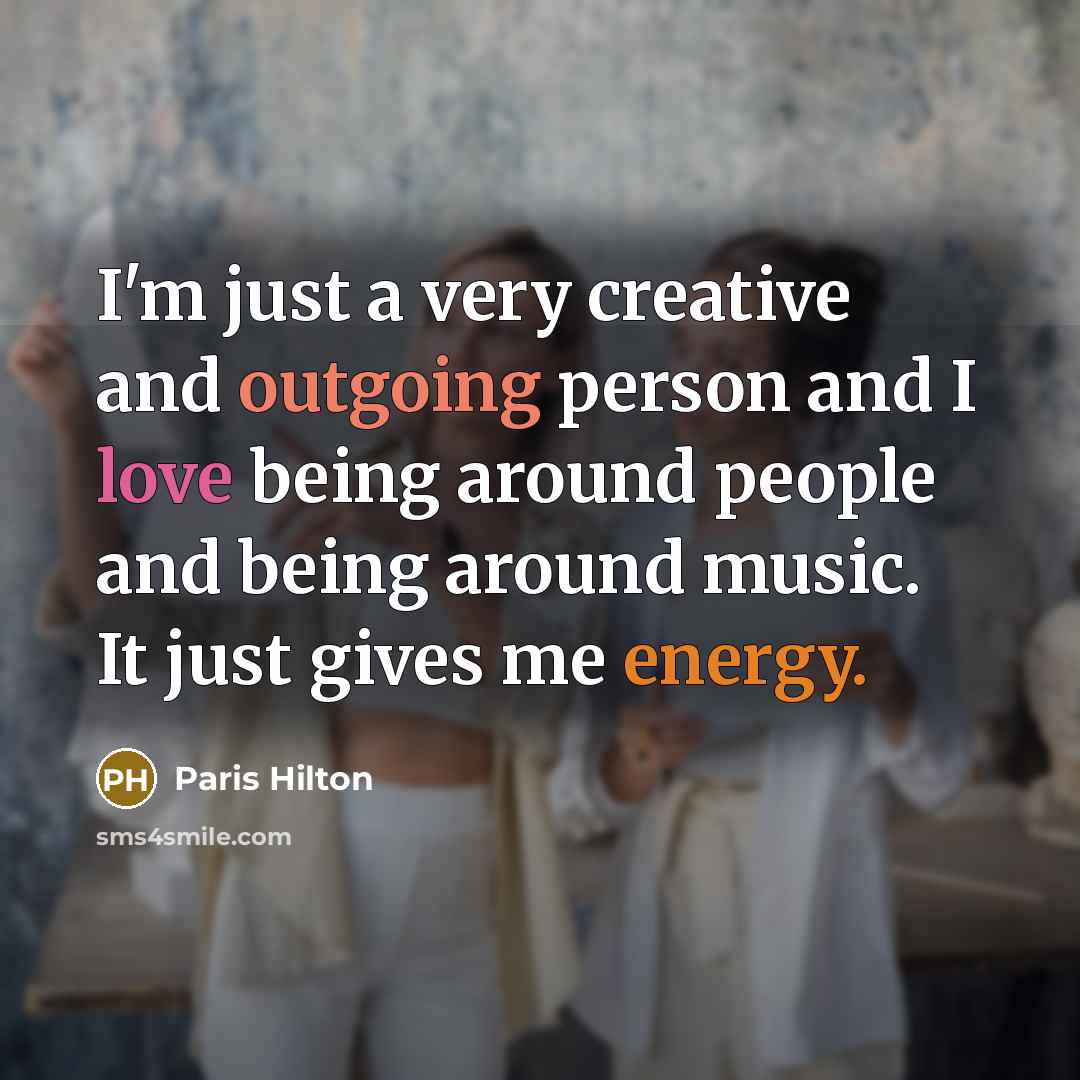 “I'm just a very creative and outgoing person and I love being around people and being around music. It just gives me energy.” quote by Paris Hilton