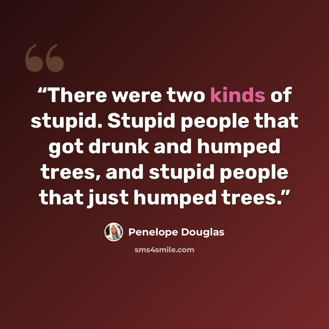 “There were two kinds of stupid. Stupid people that got drunk and humped trees, and stupid people that just humped trees.” quote by Penelope Douglas