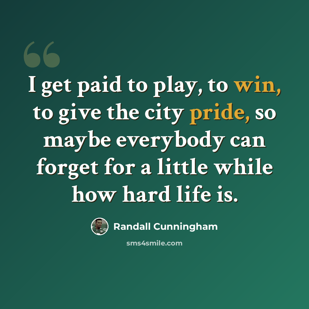 “I get paid to play, to win, to give the city pride, so maybe everybody can forget for a little while how hard life is.” quote by Randall Cunningham
