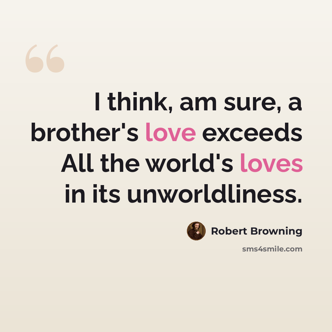 “I think, am sure, a brother's love exceeds All the world's loves in its unworldliness.” quote by Robert Browning