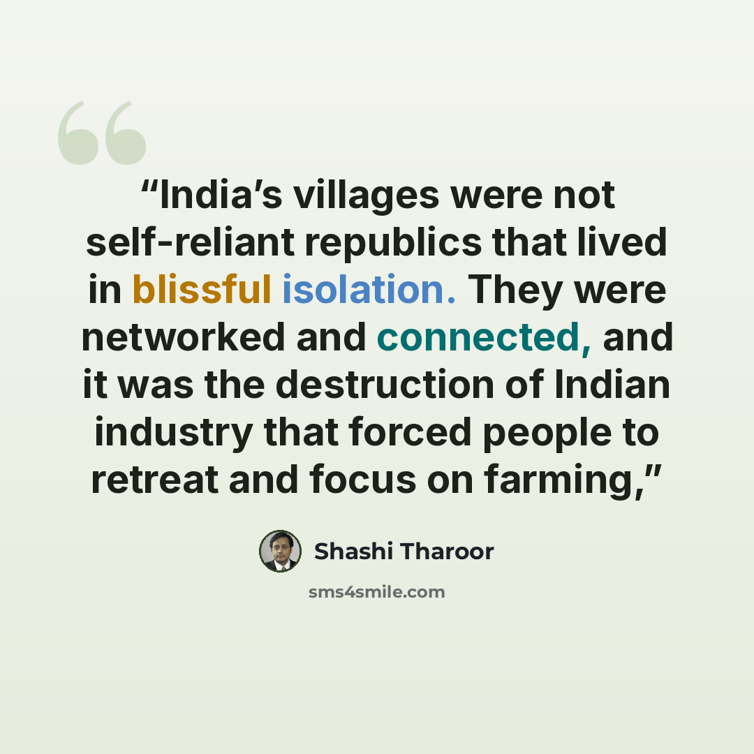 “India’s villages were not self-reliant republics that lived in blissful isolation. They were networked and connected, and it was the destruction of Indian industry that forced people to retreat and focus on farming,” quote by Shashi Tharoor
