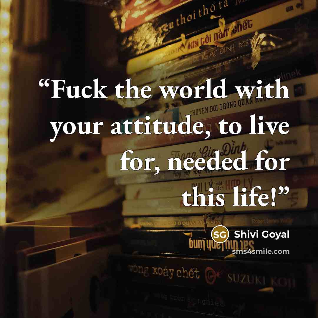 “Fuck the world with your attitude, to live for, needed for this life!” quote by Shivi Goyal