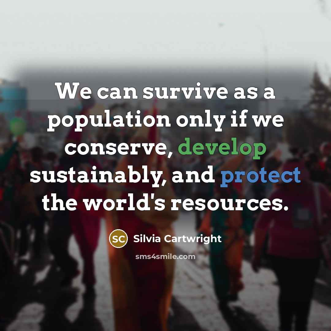 “We can survive as a population only if we conserve, develop sustainably, and protect the world's resources.” quote by Silvia Cartwright