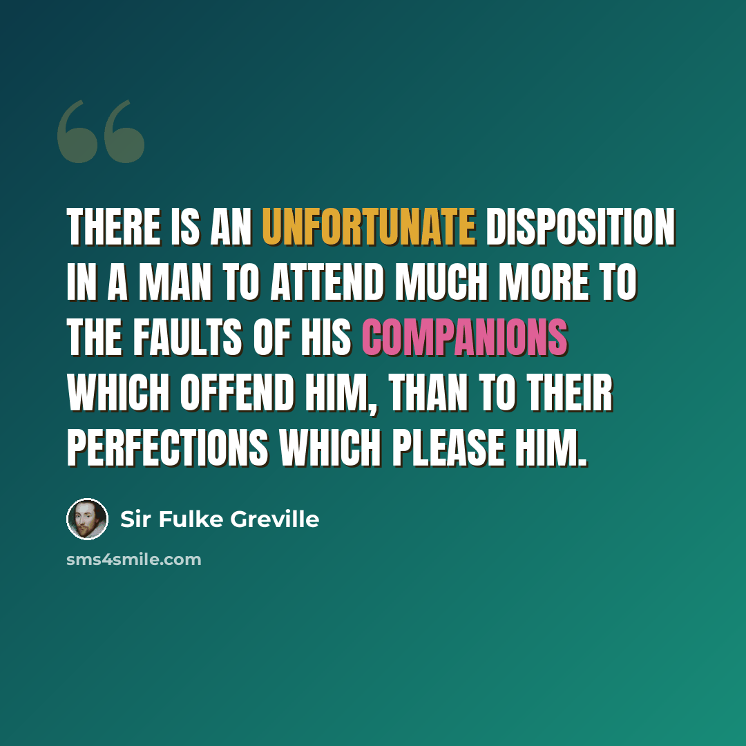 “There is an unfortunate disposition in a man to attend much more to the faults of his companions which offend him, than to their perfections which please him.” quote by Sir Fulke Greville