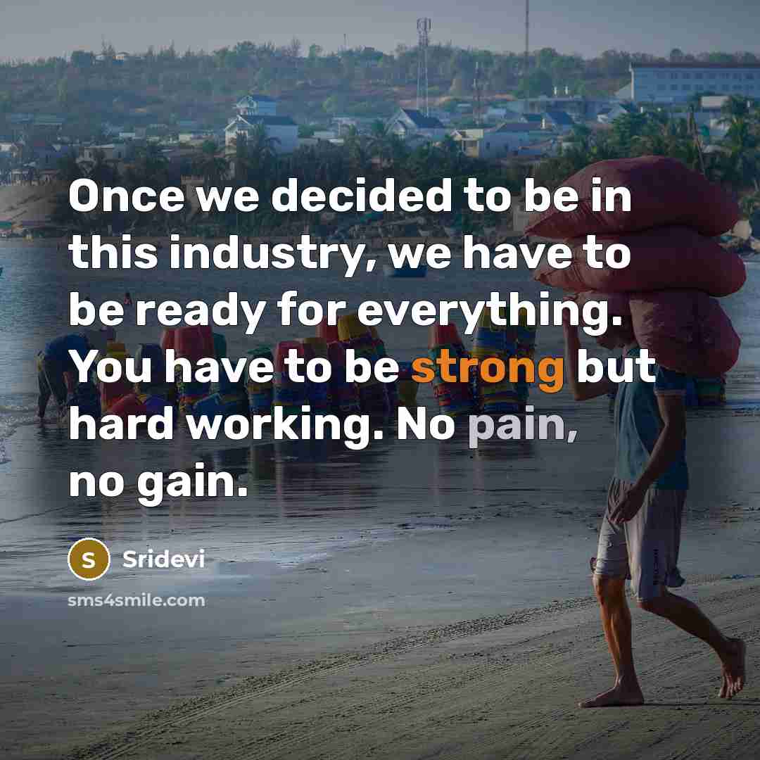 “Once we decided to be in this industry, we have to be ready for everything. You have to be strong but hard working. No pain, no gain.” quote by Sridevi