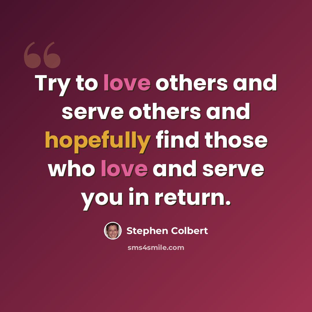 “Try to love others and serve others and hopefully find those who love and serve you in return.” quote by Stephen Colbert