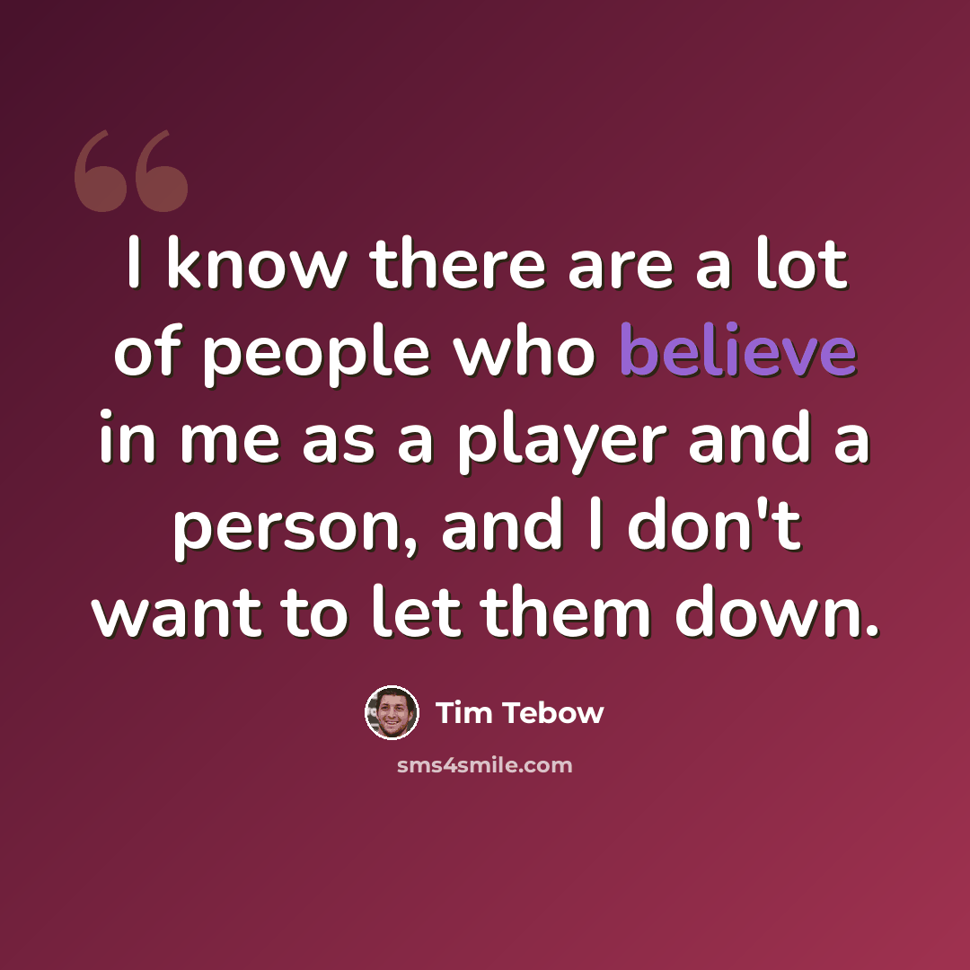 “I know there are a lot of people who believe in me as a player and a person, and I don't want to let them down.” quote by Tim Tebow