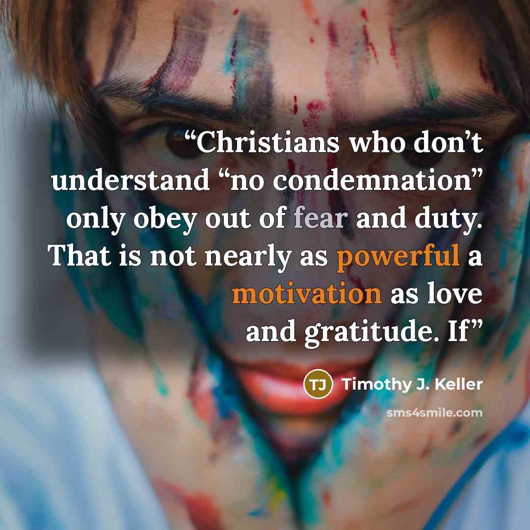 “Christians who don’t understand “no condemnation” only obey out of fear and duty. That is not nearly as powerful a motivation as love and gratitude. If” quote by Timothy J. Keller