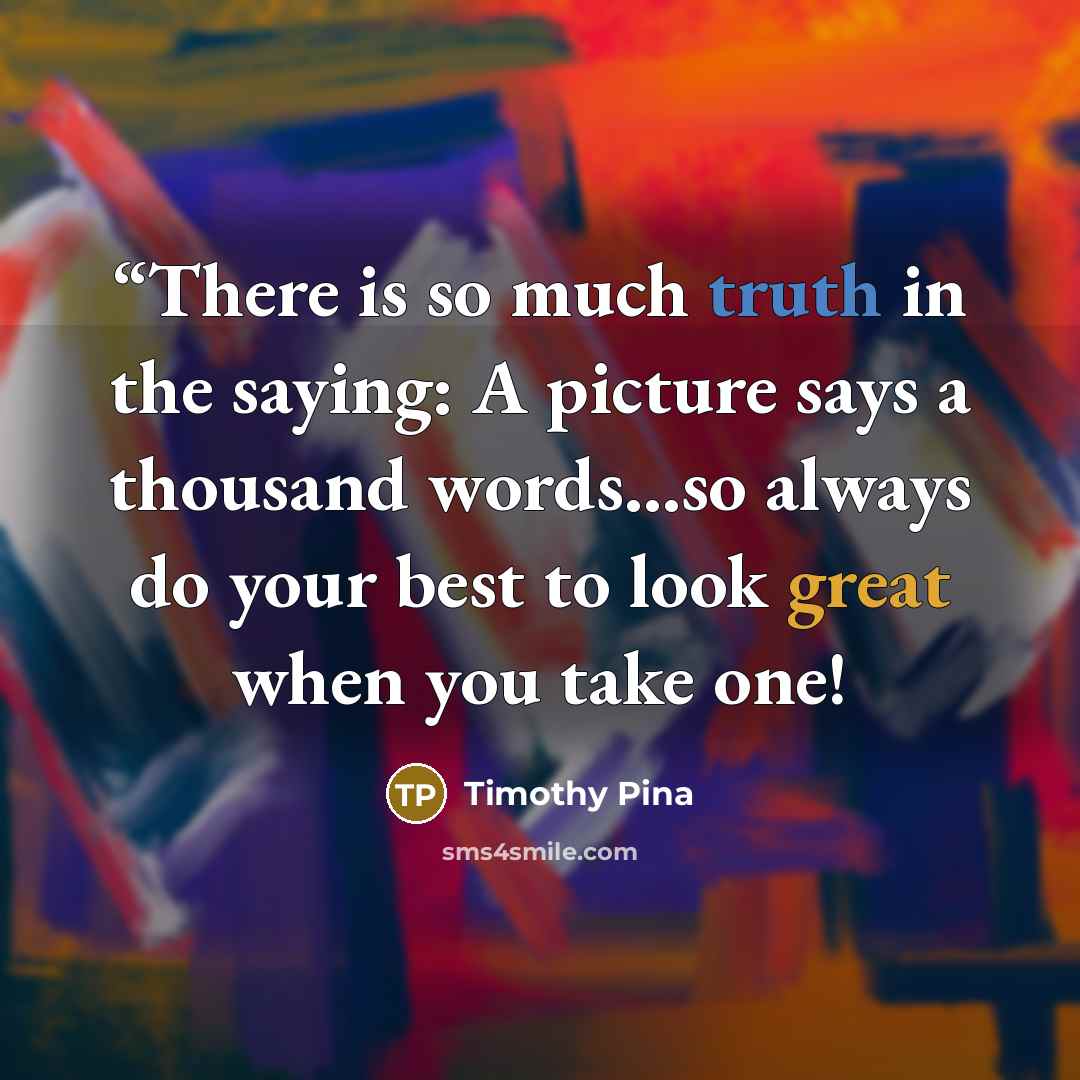 ““There is so much truth in the saying: A picture says a thousand words...so always do your best to look great when you take one!” quote by Timothy Pina
