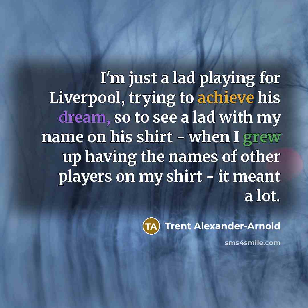 “I'm just a lad playing for Liverpool, trying to achieve his dream, so to see a lad with my name on his shirt - when I grew up having the names of other players on my shirt - it meant a lot.” quote by Trent Alexander-Arnold