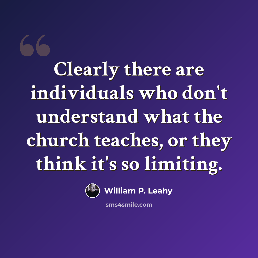 “Clearly there are individuals who don't understand what the church teaches, or they think it's so limiting.” quote by William P. Leahy