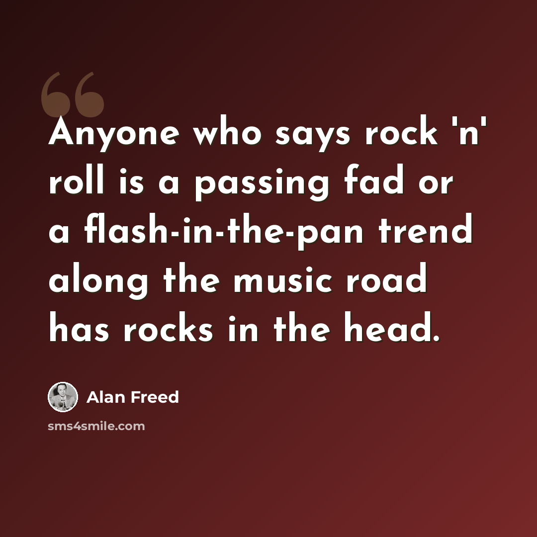 “Anyone who says rock 'n' roll is a passing fad or a flash-in-the-pan trend along the music road has rocks in the head.” quote by Alan Freed