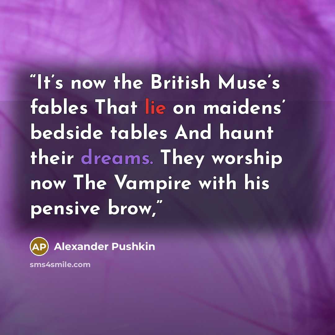 “It’s now the British Muse’s fables That lie on maidens’ bedside tables And haunt their dreams. They worship now The Vampire with his pensive brow,” quote by Alexander Pushkin