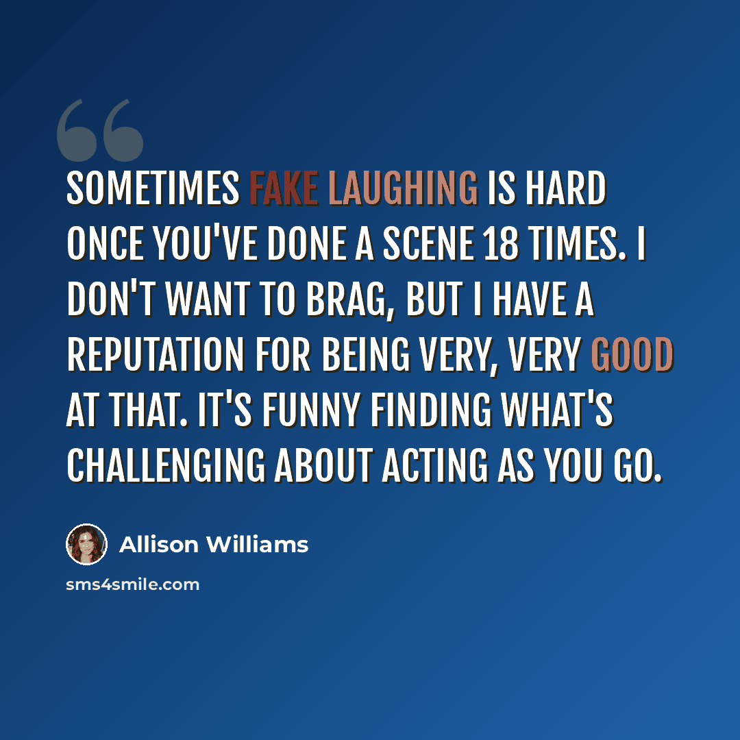 “Sometimes fake laughing is hard once you've done a scene 18 times. I don't want to brag, but I have a reputation for being very, very good at that. It's funny finding what's challenging about acting as you go.” quote by Allison Williams