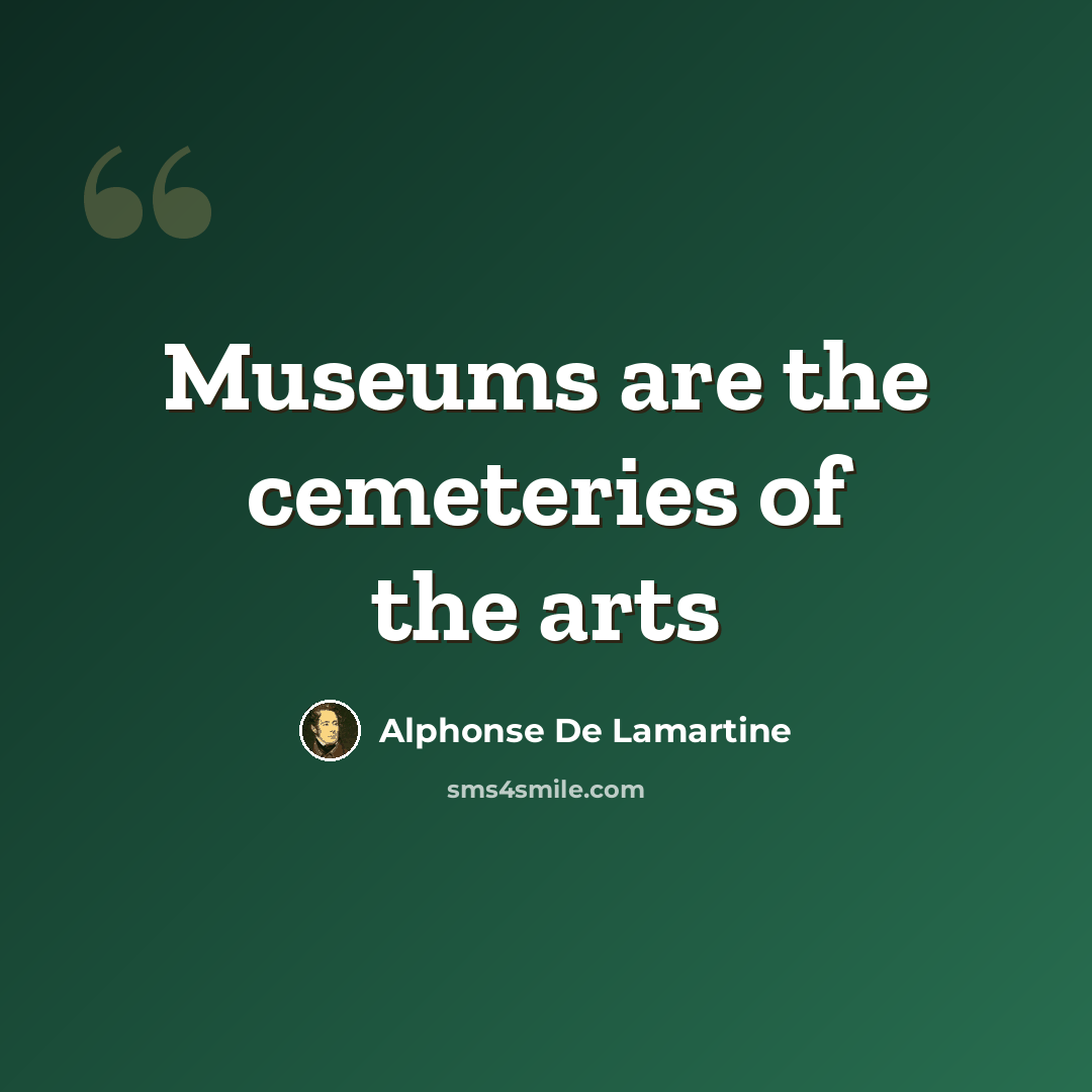 “Museums are the cemeteries of the arts” quote by Alphonse De Lamartine