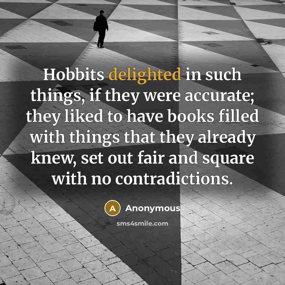 “Hobbits delighted in such things, if they were accurate; they liked to have books filled with things that they already knew, set out fair and square with no contradictions.” quote by Anonymous