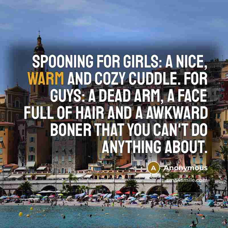 “Spooning For girls: A nice, warm and cozy cuddle. For guys: A dead arm, a face full of hair and a awkward boner that you can't do anything about.” quote by Anonymous